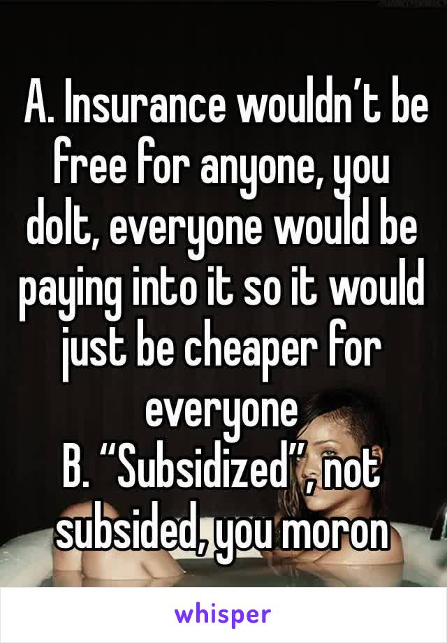  A. Insurance wouldn’t be free for anyone, you dolt, everyone would be paying into it so it would just be cheaper for everyone
B. “Subsidized”, not subsided, you moron