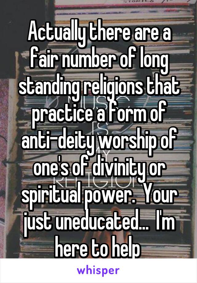 Actually there are a fair number of long standing religions that practice a form of anti-deity worship of one's of divinity or spiritual power.  Your just uneducated...  I'm here to help 