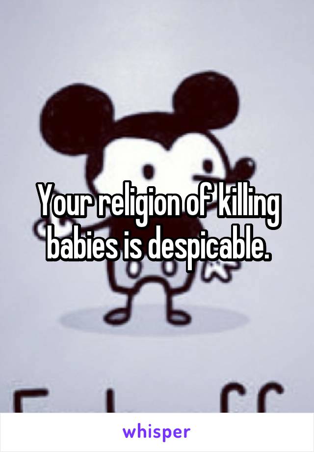 Your religion of killing babies is despicable.