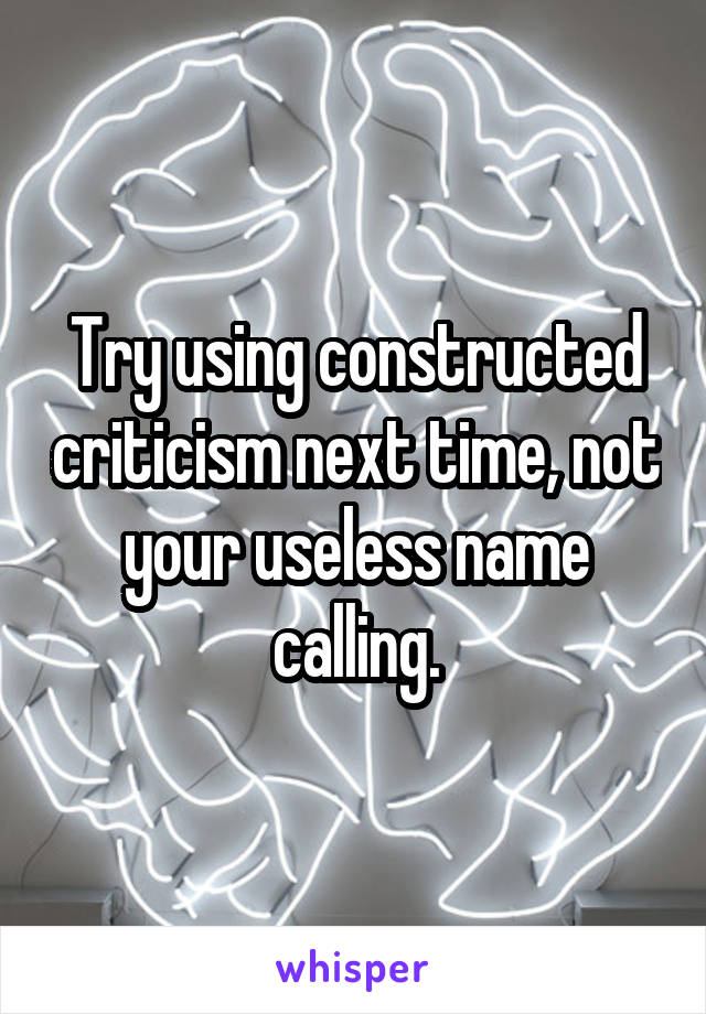 Try using constructed criticism next time, not your useless name calling.