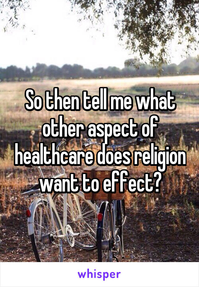 So then tell me what other aspect of healthcare does religion want to effect?