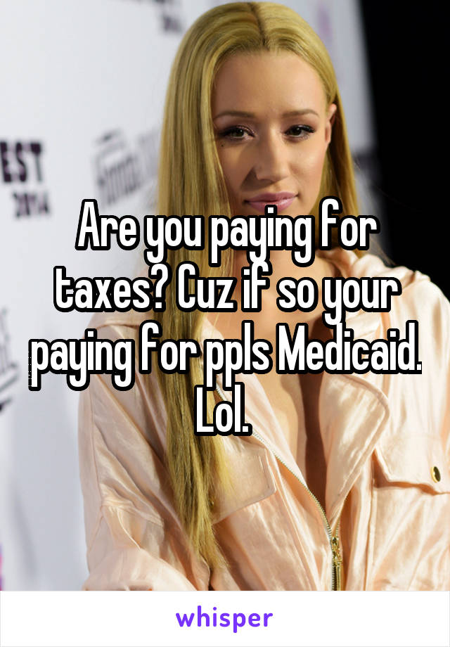 Are you paying for taxes? Cuz if so your paying for ppls Medicaid. Lol. 