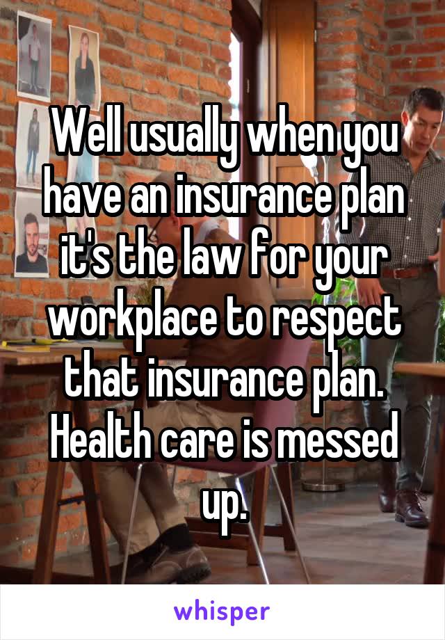 Well usually when you have an insurance plan it's the law for your workplace to respect that insurance plan. Health care is messed up.