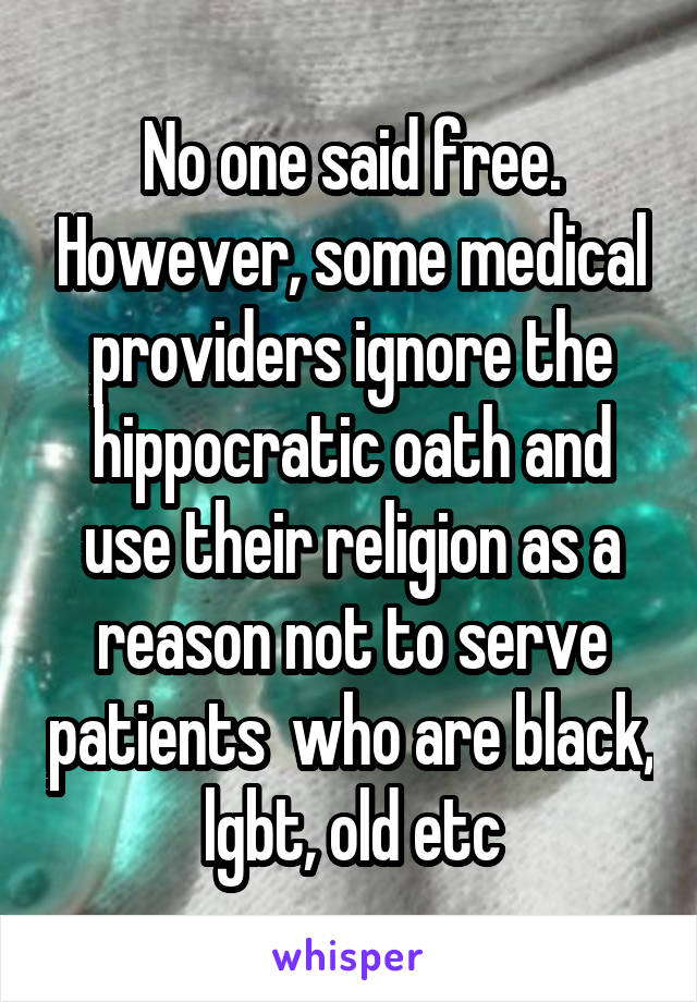 No one said free. However, some medical providers ignore the hippocratic oath and use their religion as a reason not to serve patients  who are black, lgbt, old etc