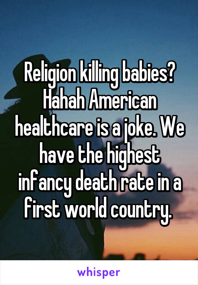 Religion killing babies? Hahah American healthcare is a joke. We have the highest infancy death rate in a first world country. 