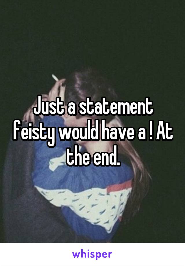 Just a statement feisty would have a ! At the end.