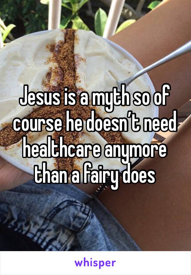 Jesus is a myth so of course he doesn’t need healthcare anymore than a fairy does 