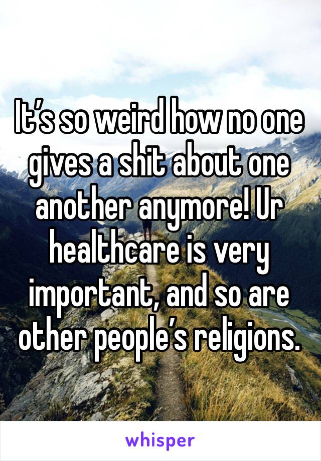 It’s so weird how no one gives a shit about one another anymore! Ur healthcare is very important, and so are other people’s religions. 