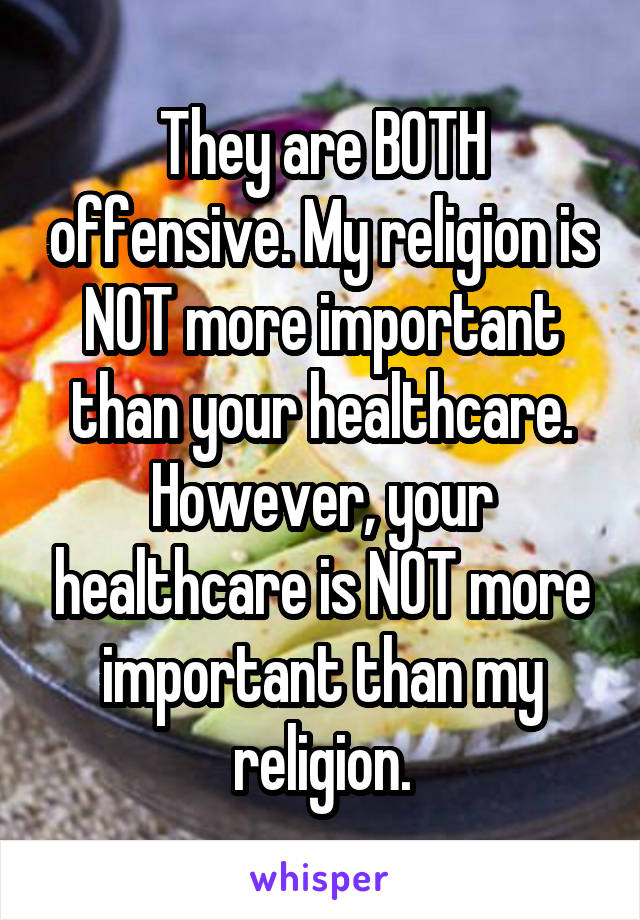 They are BOTH offensive. My religion is NOT more important than your healthcare. However, your healthcare is NOT more important than my religion.