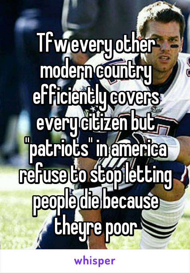 Tfw every other modern country efficiently covers every citizen but "patriots" in america refuse to stop letting people die because theyre poor