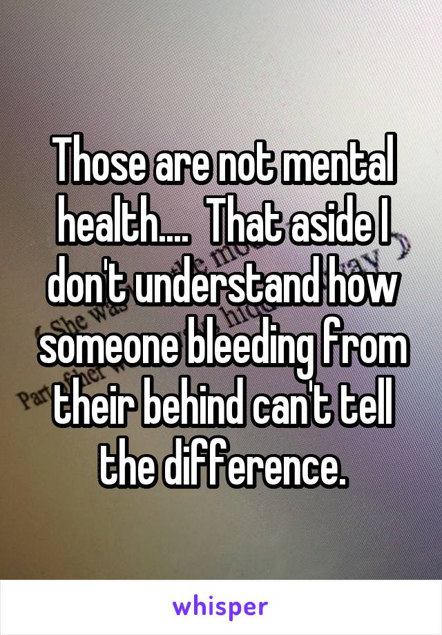 Those are not mental health....  That aside I don't understand how someone bleeding from their behind can't tell the difference.