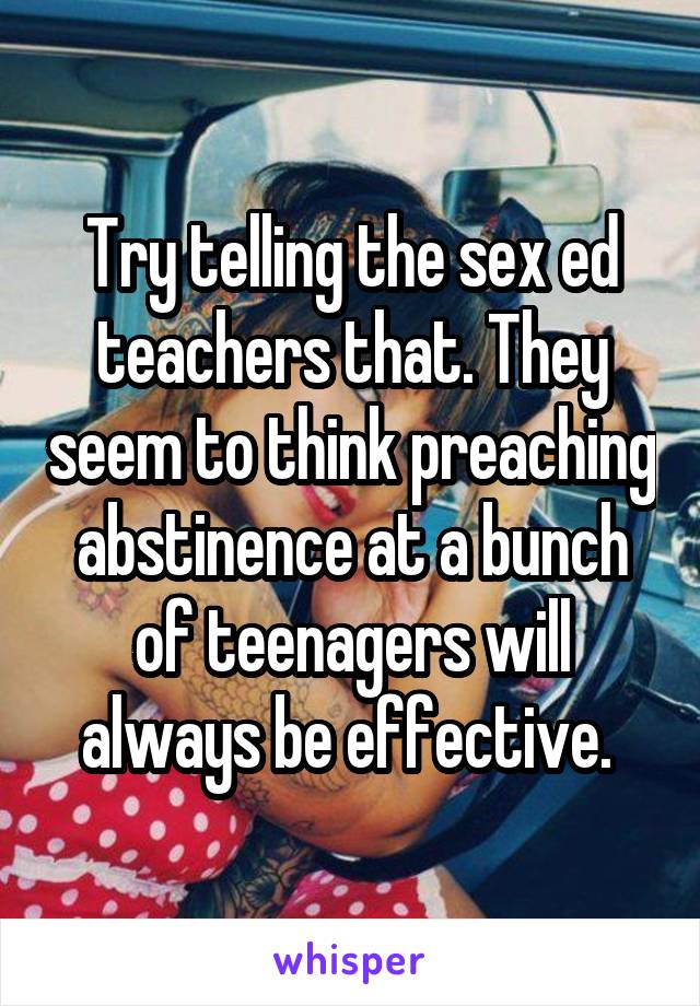 Try telling the sex ed teachers that. They seem to think preaching abstinence at a bunch of teenagers will always be effective. 