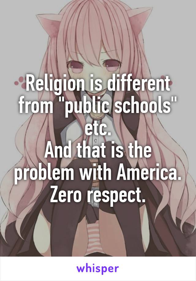 Religion is different from "public schools" etc.
And that is the problem with America. Zero respect.