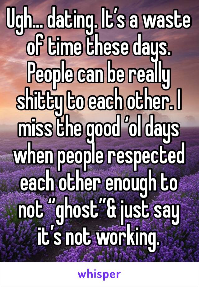 Ugh... dating. It’s a waste of time these days. People can be really shitty to each other. I miss the good ‘ol days when people respected each other enough to not “ghost”& just say it’s not working.