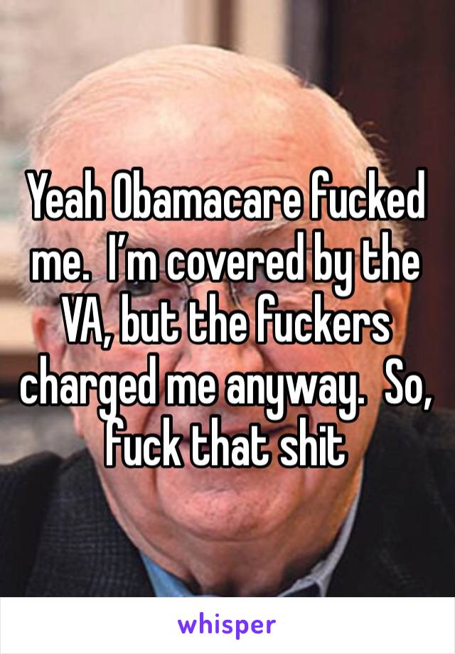 Yeah Obamacare fucked me.  I’m covered by the VA, but the fuckers charged me anyway.  So, fuck that shit