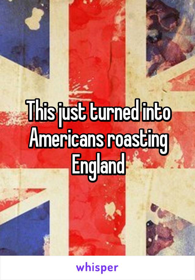 This just turned into Americans roasting England