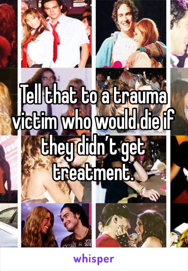 Tell that to a trauma victim who would die if they didn’t get treatment.