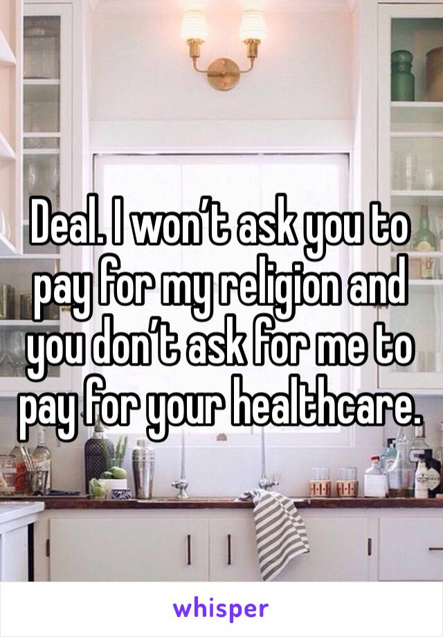 Deal. I won’t ask you to pay for my religion and you don’t ask for me to pay for your healthcare. 