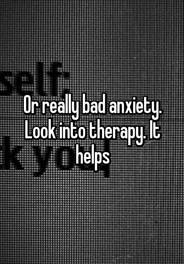 or-really-bad-anxiety-look-into-therapy-it-helps