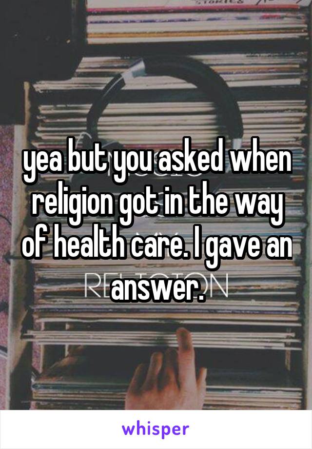 yea but you asked when religion got in the way of health care. I gave an answer.