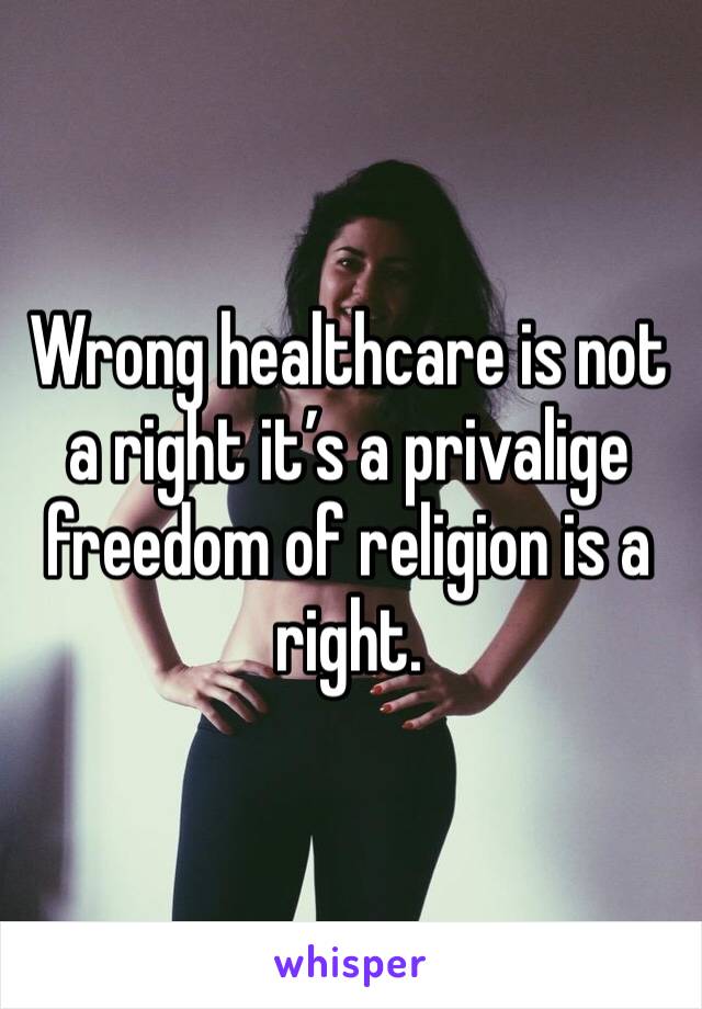 Wrong healthcare is not a right it’s a privalige freedom of religion is a right. 