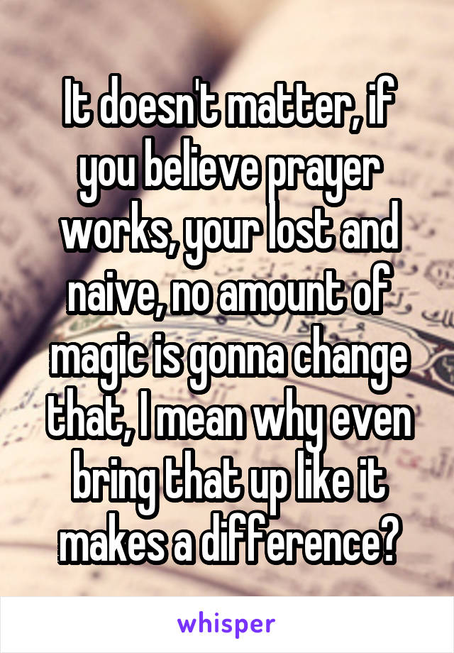 It doesn't matter, if you believe prayer works, your lost and naive, no amount of magic is gonna change that, I mean why even bring that up like it makes a difference?