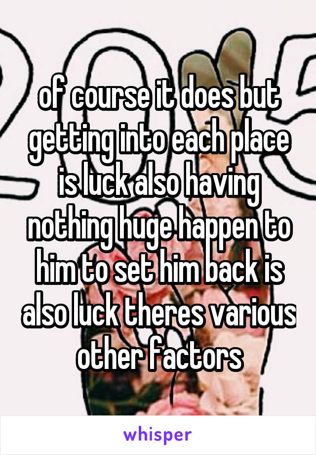 of course it does but getting into each place is luck also having nothing huge happen to him to set him back is also luck theres various other factors