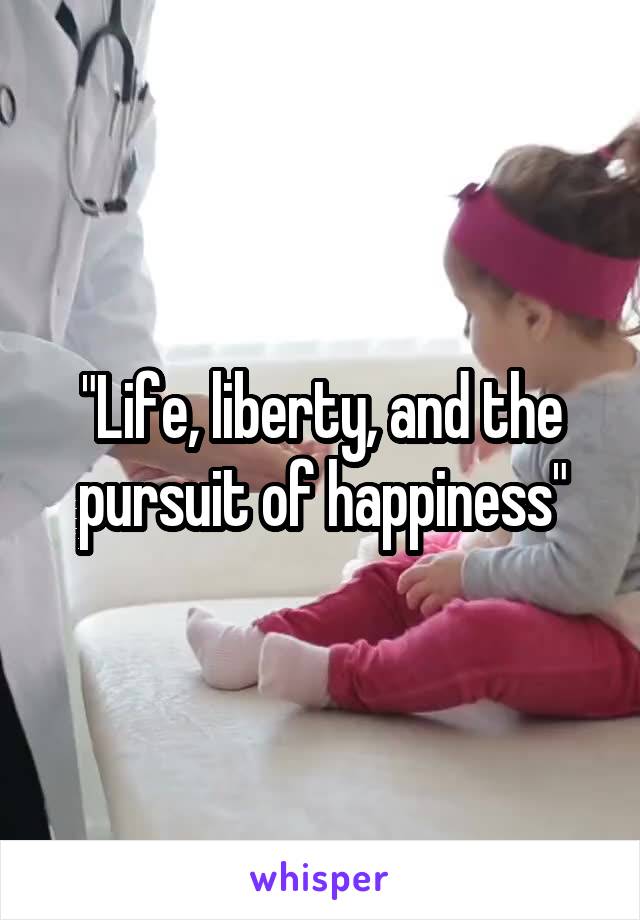 "Life, liberty, and the pursuit of happiness"