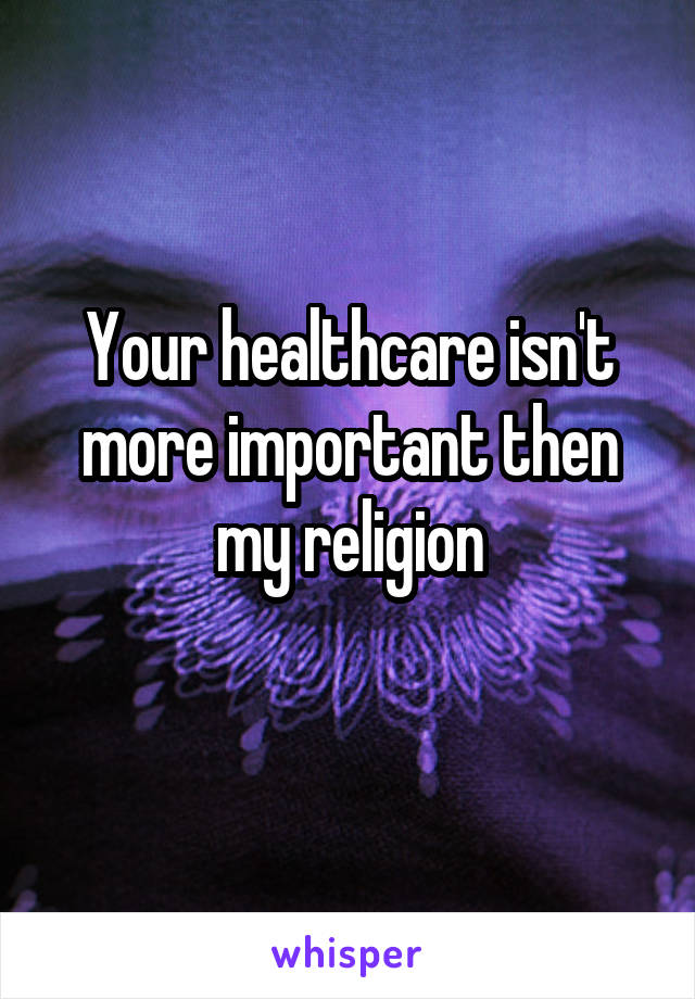 Your healthcare isn't more important then my religion
