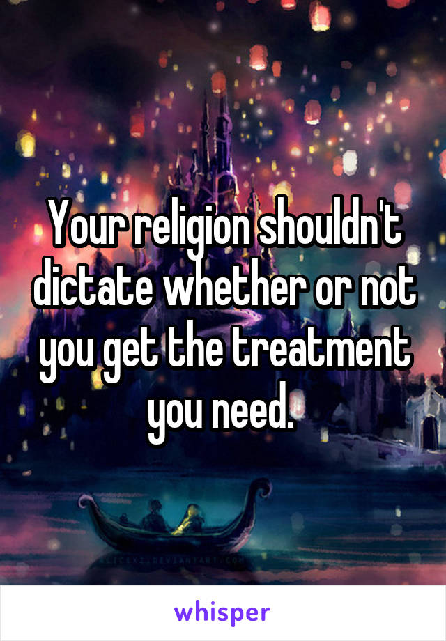 Your religion shouldn't dictate whether or not you get the treatment you need. 