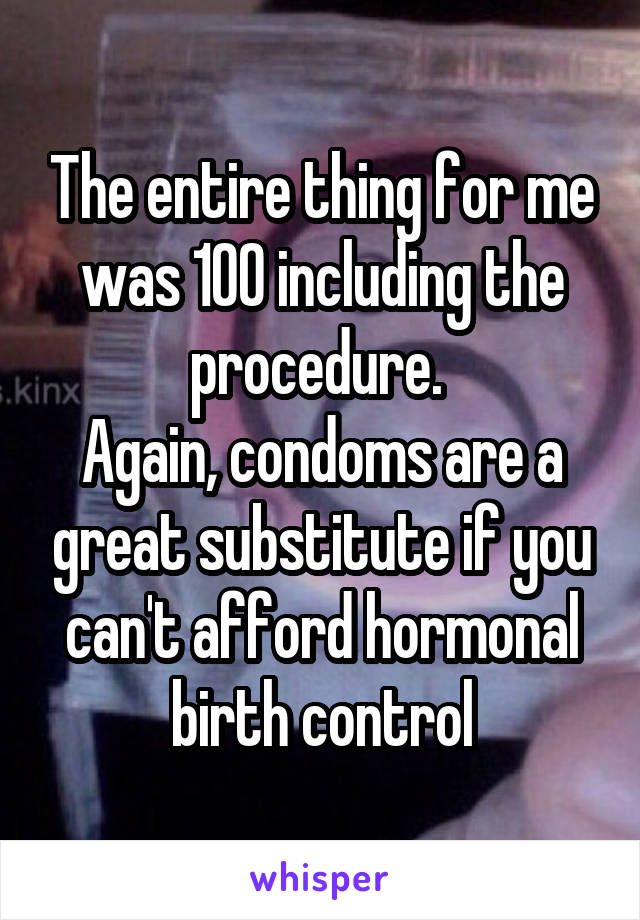 The entire thing for me was 100 including the procedure. 
Again, condoms are a great substitute if you can't afford hormonal birth control