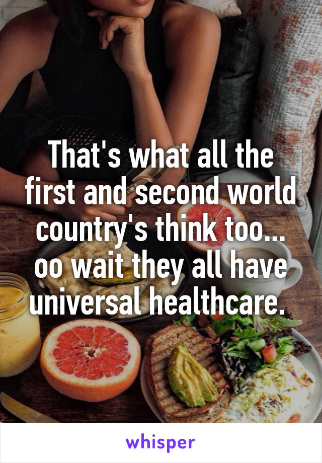 That's what all the first and second world country's think too... oo wait they all have universal healthcare. 