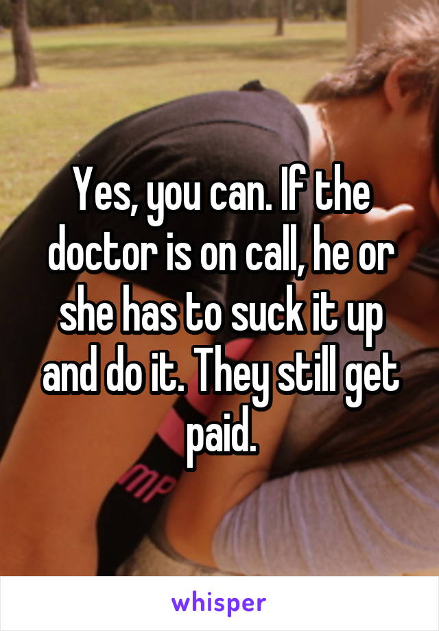 Yes, you can. If the doctor is on call, he or she has to suck it up and do it. They still get paid.