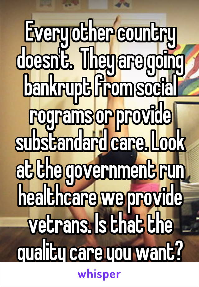 Every other country doesn't.  They are going bankrupt from social rograms or provide substandard care. Look at the government run healthcare we provide vetrans. Is that the quality care you want?