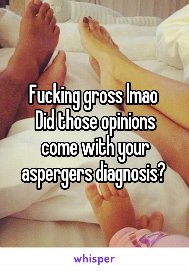 Fucking gross lmao 
Did those opinions come with your aspergers diagnosis? 