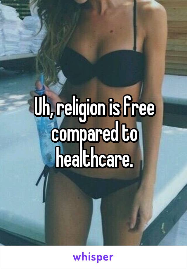 Uh, religion is free compared to healthcare.