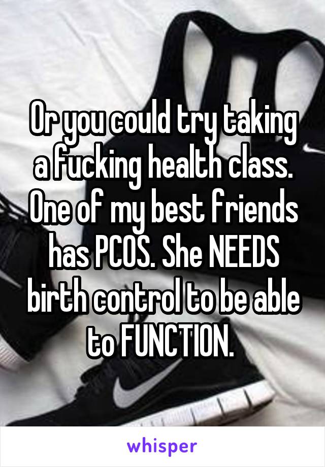 Or you could try taking a fucking health class. One of my best friends has PCOS. She NEEDS birth control to be able to FUNCTION. 