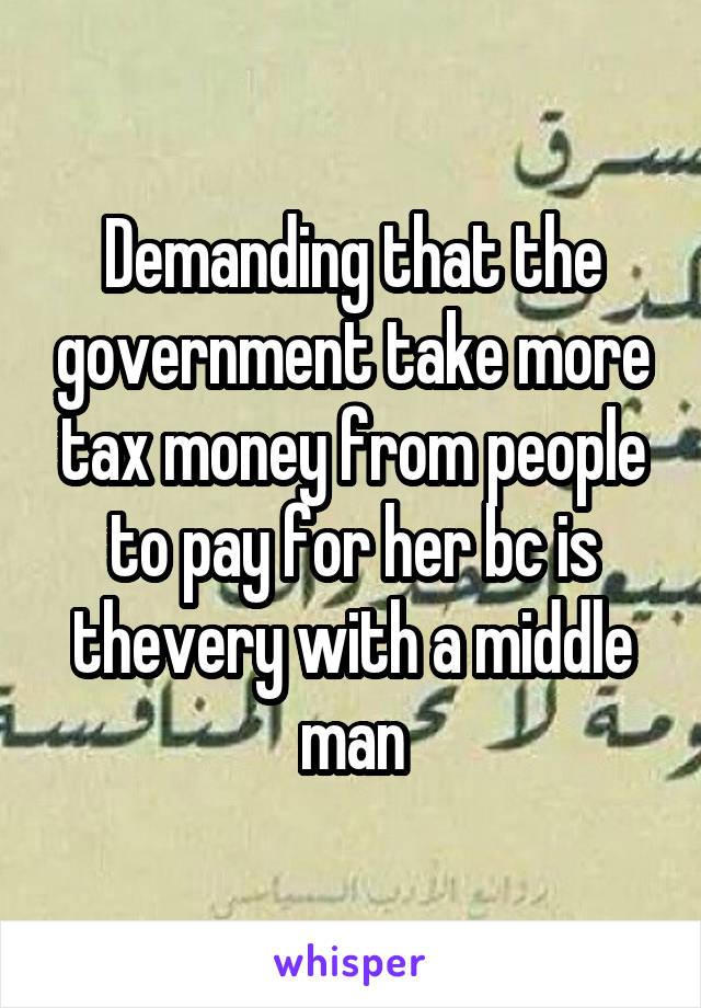 Demanding that the government take more tax money from people to pay for her bc is thevery with a middle man