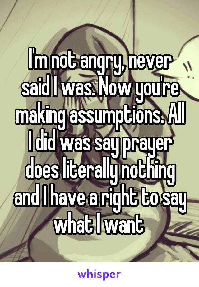 I'm not angry, never said I was. Now you're making assumptions. All I did was say prayer does literally nothing and I have a right to say what I want 