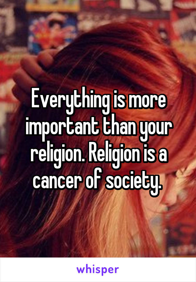 Everything is more important than your religion. Religion is a cancer of society. 