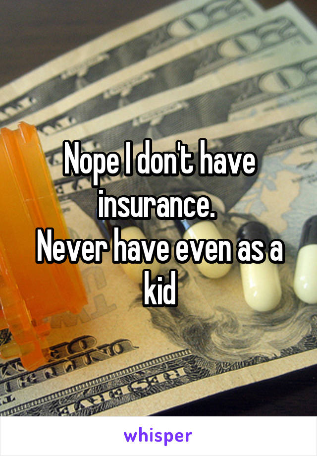 Nope I don't have insurance. 
Never have even as a kid