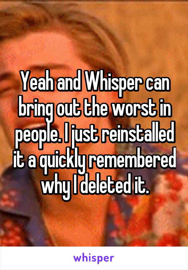 Yeah and Whisper can bring out the worst in people. I just reinstalled it a quickly remembered why I deleted it.