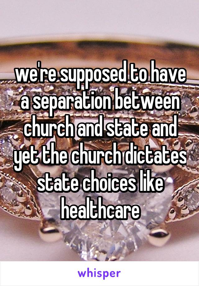 we're supposed to have a separation between church and state and yet the church dictates state choices like healthcare