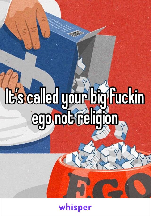 It’s called your big fuckin ego not religion 