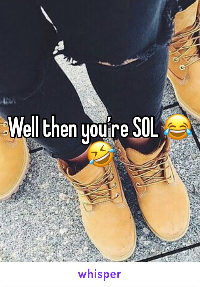 Well then you’re SOL 😂🤣