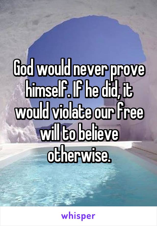 God would never prove himself. If he did, it would violate our free will to believe otherwise.