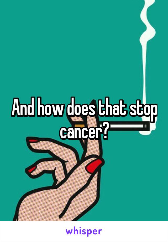 And how does that stop cancer?