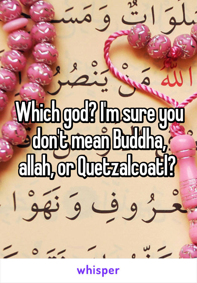 Which god? I'm sure you don't mean Buddha, allah, or Quetzalcoatl? 