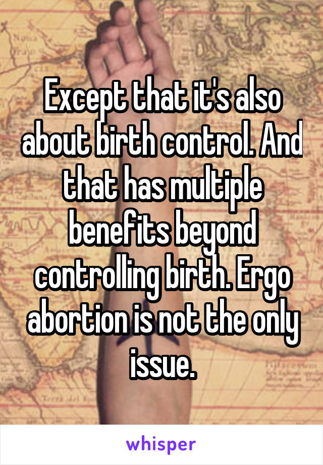 Except that it's also about birth control. And that has multiple benefits beyond controlling birth. Ergo abortion is not the only issue.