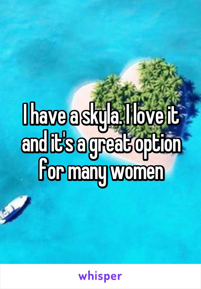 I have a skyla. I love it and it's a great option for many women